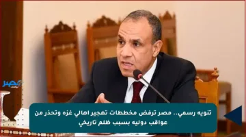 تنويه رسمي.. مصر ترفض مخططات تهجير أهالي غزة وتحذر من عواقب دولية بسبب ظلم تاريخي